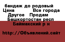 бандаж до родовый  › Цена ­ 1 000 - Все города Другое » Продам   . Башкортостан респ.,Баймакский р-н